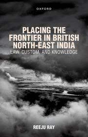 Placing the Frontier in British North-East India:Law, Custom, and Knowledge